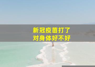 新冠疫苗打了对身体好不好