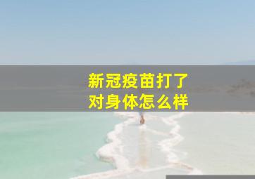 新冠疫苗打了对身体怎么样