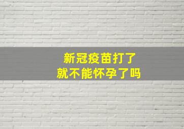 新冠疫苗打了就不能怀孕了吗