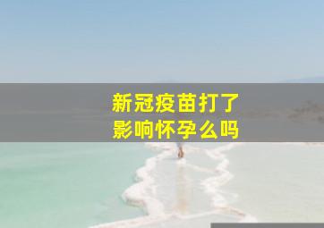 新冠疫苗打了影响怀孕么吗