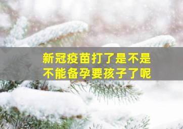 新冠疫苗打了是不是不能备孕要孩子了呢