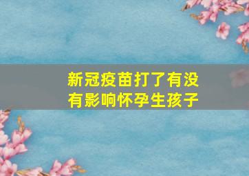 新冠疫苗打了有没有影响怀孕生孩子