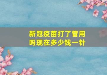 新冠疫苗打了管用吗现在多少钱一针