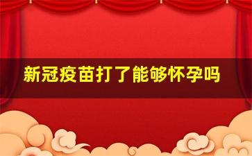 新冠疫苗打了能够怀孕吗