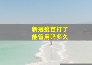 新冠疫苗打了能管用吗多久