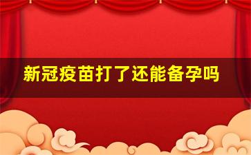 新冠疫苗打了还能备孕吗