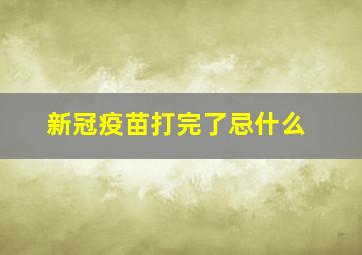 新冠疫苗打完了忌什么