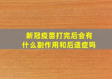 新冠疫苗打完后会有什么副作用和后遗症吗