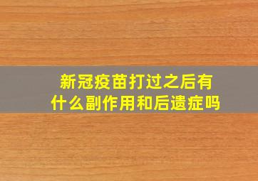 新冠疫苗打过之后有什么副作用和后遗症吗