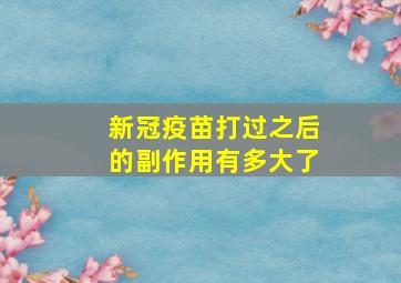 新冠疫苗打过之后的副作用有多大了