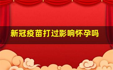 新冠疫苗打过影响怀孕吗