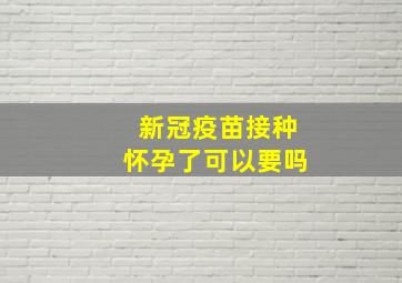 新冠疫苗接种怀孕了可以要吗