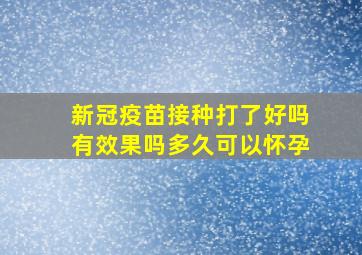 新冠疫苗接种打了好吗有效果吗多久可以怀孕