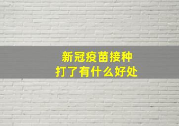 新冠疫苗接种打了有什么好处