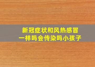 新冠症状和风热感冒一样吗会传染吗小孩子