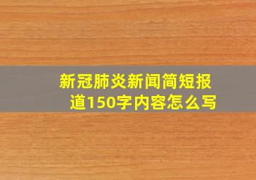 新冠肺炎新闻简短报道150字内容怎么写