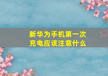 新华为手机第一次充电应该注意什么