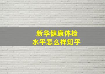 新华健康体检水平怎么样知乎