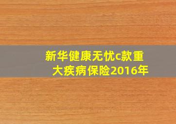 新华健康无忧c款重大疾病保险2016年