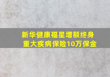 新华健康福星增额终身重大疾病保险10万保金