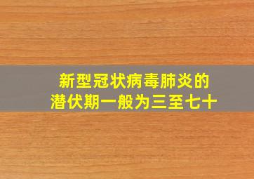 新型冠状病毒肺炎的潜伏期一般为三至七十