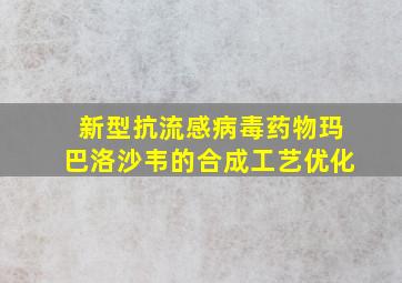 新型抗流感病毒药物玛巴洛沙韦的合成工艺优化