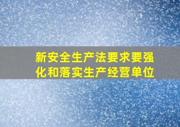 新安全生产法要求要强化和落实生产经营单位