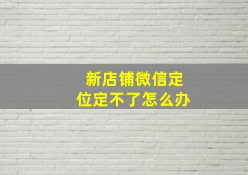 新店铺微信定位定不了怎么办