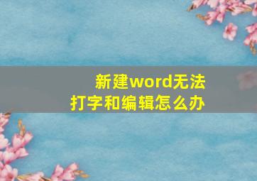 新建word无法打字和编辑怎么办