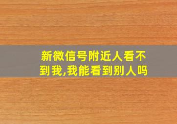 新微信号附近人看不到我,我能看到别人吗