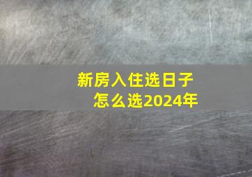 新房入住选日子怎么选2024年