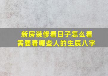 新房装修看日子怎么看需要看哪些人的生辰八字