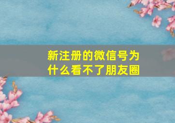 新注册的微信号为什么看不了朋友圈