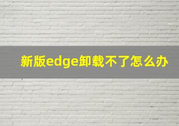 新版edge卸载不了怎么办