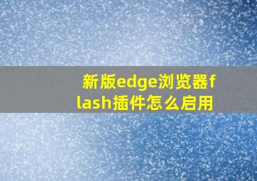 新版edge浏览器flash插件怎么启用