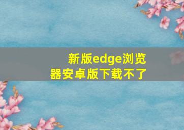 新版edge浏览器安卓版下载不了