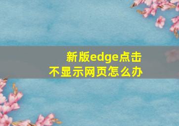 新版edge点击不显示网页怎么办