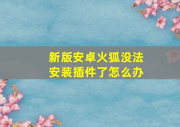 新版安卓火狐没法安装插件了怎么办