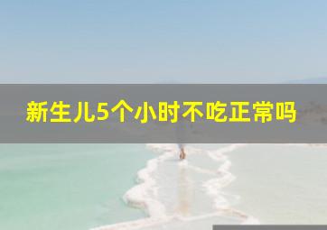 新生儿5个小时不吃正常吗