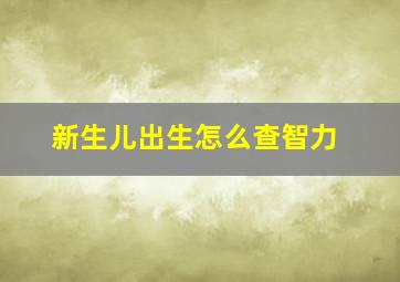 新生儿出生怎么查智力