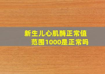 新生儿心肌酶正常值范围1000是正常吗