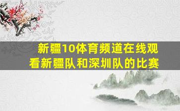 新疆10体育频道在线观看新疆队和深圳队的比赛