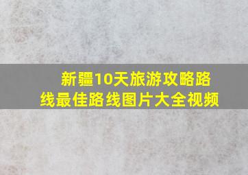 新疆10天旅游攻略路线最佳路线图片大全视频