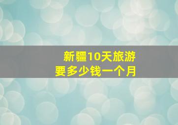 新疆10天旅游要多少钱一个月