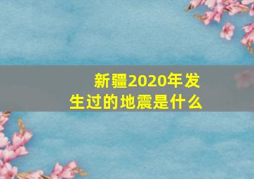 新疆2020年发生过的地震是什么