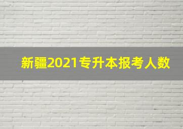 新疆2021专升本报考人数