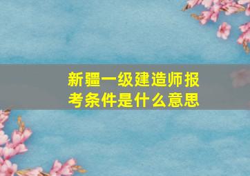 新疆一级建造师报考条件是什么意思