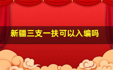 新疆三支一扶可以入编吗