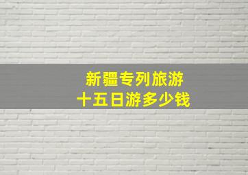 新疆专列旅游十五日游多少钱