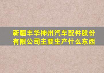 新疆丰华神州汽车配件股份有限公司主要生产什么东西